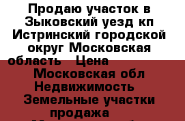 Продаю участок в Зыковский уезд кп Истринский городской округ,Московская область › Цена ­ 1 500 000 - Московская обл. Недвижимость » Земельные участки продажа   . Московская обл.